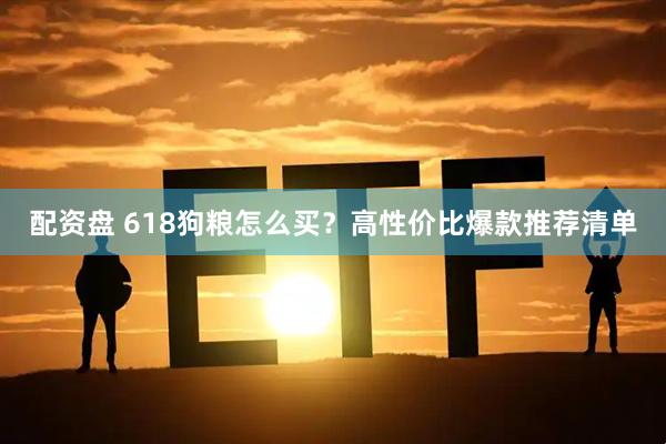 配资盘 618狗粮怎么买？高性价比爆款推荐清单