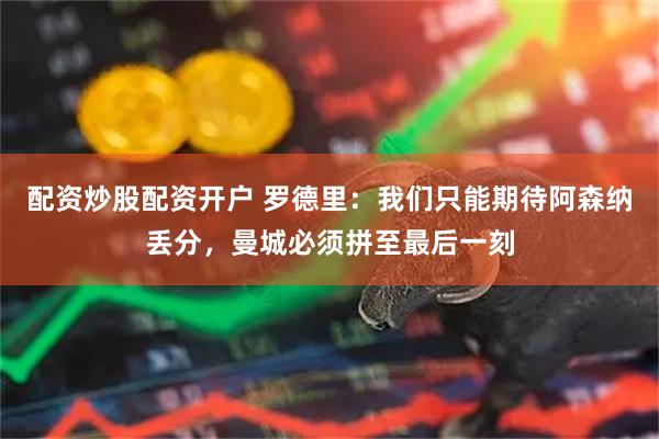 配资炒股配资开户 罗德里：我们只能期待阿森纳丢分，曼城必须拼至最后一刻