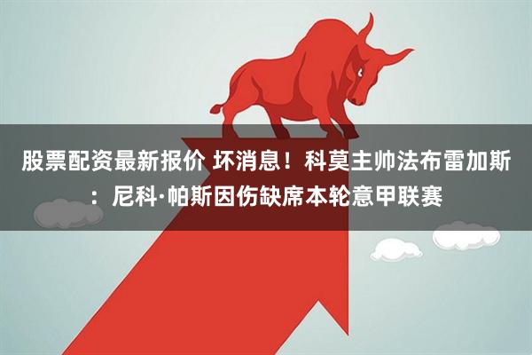 股票配资最新报价 坏消息！科莫主帅法布雷加斯：尼科·帕斯因伤缺席本轮意甲联赛
