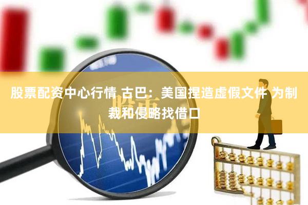 股票配资中心行情 古巴：美国捏造虚假文件 为制裁和侵略找借口