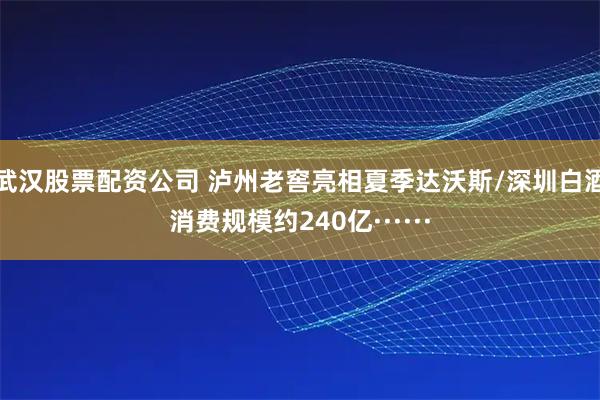 武汉股票配资公司 泸州老窖亮相夏季达沃斯/深圳白酒消费规模约240亿······