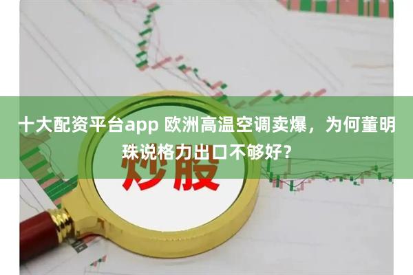 十大配资平台app 欧洲高温空调卖爆，为何董明珠说格力出口不够好？