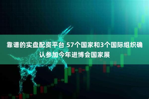 靠谱的实盘配资平台 57个国家和3个国际组织确认参加今年进博会国家展