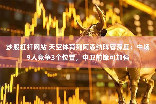 炒股杠杆网站 天空体育列阿森纳阵容深度：中场9人竞争3个位置，中卫前锋可加强