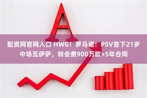 配资网官网入口 HWG！罗马诺：PSV签下21岁中场瓦伊萨，转会费900万欧+5年合同
