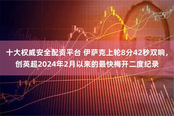 十大权威安全配资平台 伊萨克上轮8分42秒双响，创英超2024年2月以来的最快梅开二度纪录