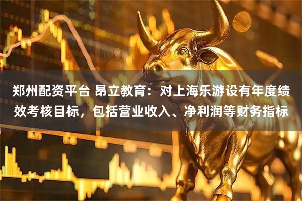 郑州配资平台 昂立教育：对上海乐游设有年度绩效考核目标，包括营业收入、净利润等财务指标