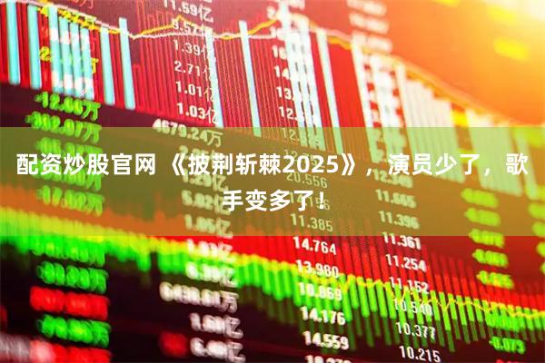 配资炒股官网 《披荆斩棘2025》，演员少了，歌手变多了！