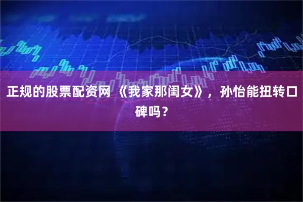 正规的股票配资网 《我家那闺女》,孙怡能扭转口碑吗?